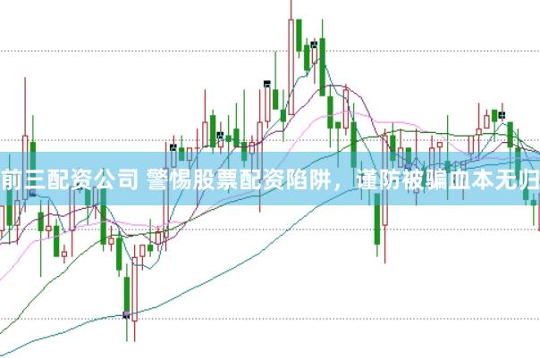 前三配资公司 警惕股票配资陷阱，谨防被骗血本无归