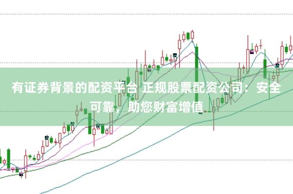 有证券背景的配资平台 正规股票配资公司：安全可靠，助您财富增值