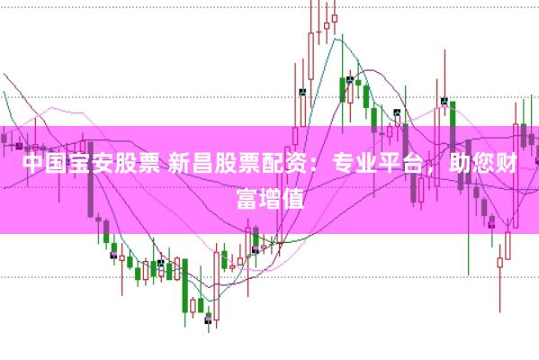 中国宝安股票 新昌股票配资：专业平台，助您财富增值