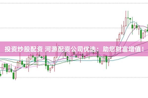 投资炒股配资 河源配资公司优选：助您财富增值！