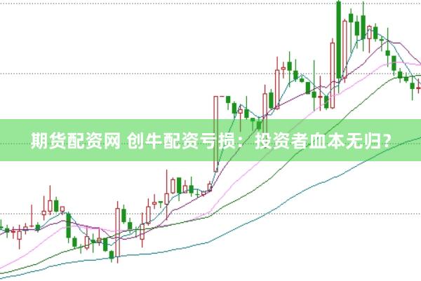 期货配资网 创牛配资亏损：投资者血本无归？