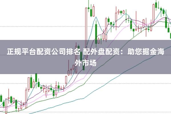 正规平台配资公司排名 配外盘配资：助您掘金海外市场