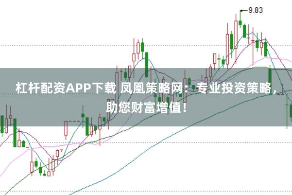杠杆配资APP下载 凤凰策略网：专业投资策略，助您财富增值！