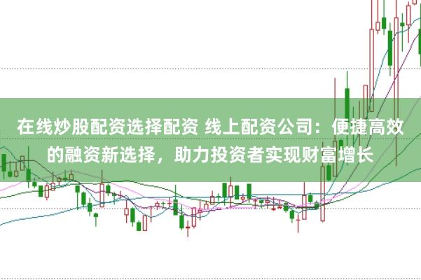 在线炒股配资选择配资 线上配资公司：便捷高效的融资新选择，助力投资者实现财富增长