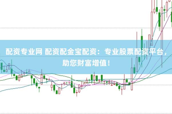 配资专业网 配资配金宝配资：专业股票配资平台，助您财富增值！