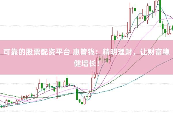 可靠的股票配资平台 惠管钱：精明理财，让财富稳健增长！