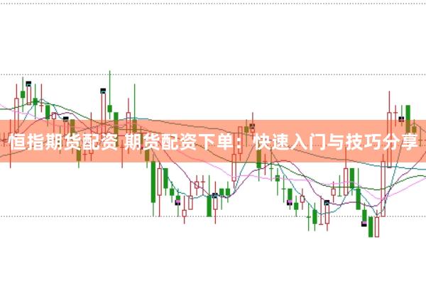 恒指期货配资 期货配资下单：快速入门与技巧分享