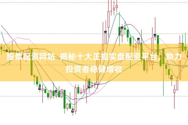 股票配资网站  揭秘十大正规实盘配资平台，助力投资者稳健增收