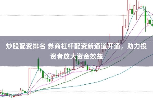 炒股配资排名 券商杠杆配资新通道开通，助力投资者放大资金效益