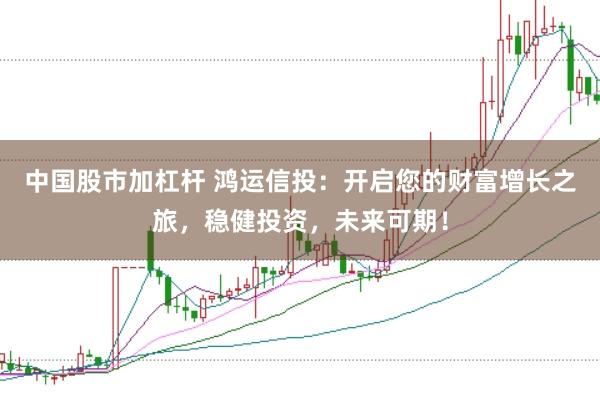 中国股市加杠杆 鸿运信投：开启您的财富增长之旅，稳健投资，未来可期！