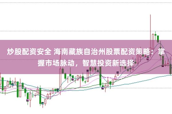 炒股配资安全 海南藏族自治州股票配资策略：掌握市场脉动，智慧投资新选择