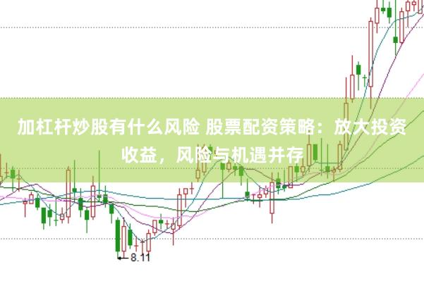 加杠杆炒股有什么风险 股票配资策略：放大投资收益，风险与机遇并存