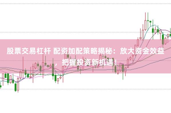 股票交易杠杆 配资加配策略揭秘：放大资金效益，把握投资新机遇！
