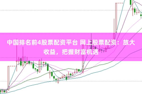 中国排名前4股票配资平台 网上股票配资：放大收益，把握财富机遇