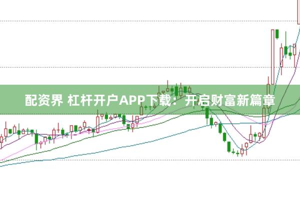 配资界 杠杆开户APP下载：开启财富新篇章