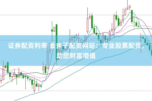 证券配资利率 金斧子配资网站：专业股票配资，助您财富增值