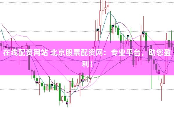 在线配资网站 北京股票配资网：专业平台，助您盈利！