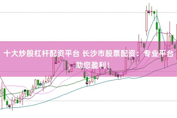 十大炒股杠杆配资平台 长沙市股票配资：专业平台，助您盈利！