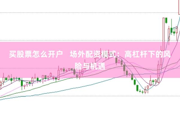 买股票怎么开户   场外配资模式：高杠杆下的风险与机遇