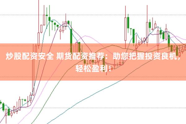 炒股配资安全 期货配资推荐：助您把握投资良机，轻松盈利！