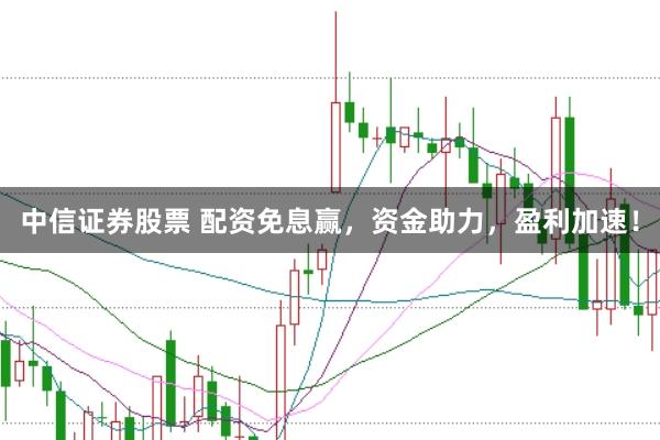 中信证券股票 配资免息赢，资金助力，盈利加速！