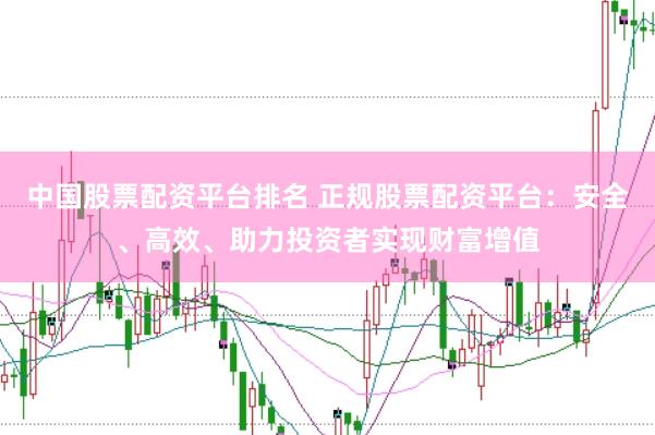 中国股票配资平台排名 正规股票配资平台：安全、高效、助力投资者实现财富增值