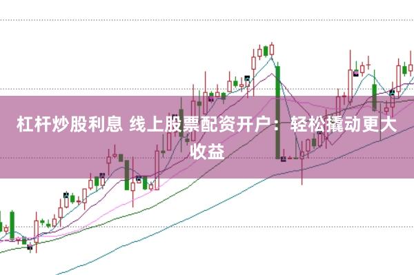 杠杆炒股利息 线上股票配资开户：轻松撬动更大收益