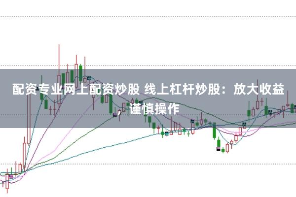 配资专业网上配资炒股 线上杠杆炒股：放大收益，谨慎操作