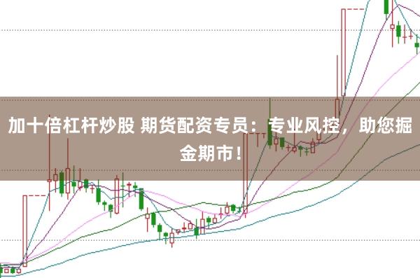 加十倍杠杆炒股 期货配资专员：专业风控，助您掘金期市！