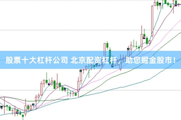 股票十大杠杆公司 北京配资杠杆，助您掘金股市！