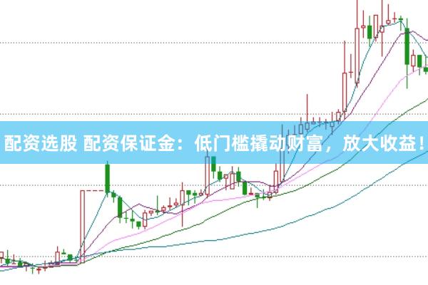 配资选股 配资保证金：低门槛撬动财富，放大收益！