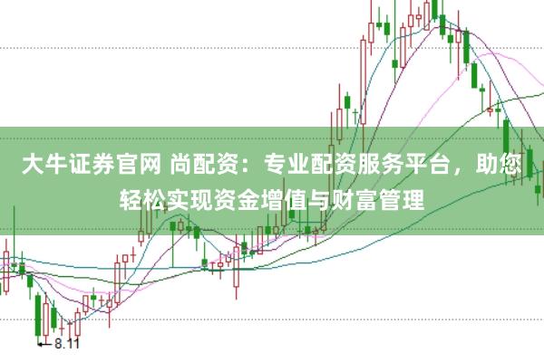 大牛证券官网 尚配资：专业配资服务平台，助您轻松实现资金增值与财富管理