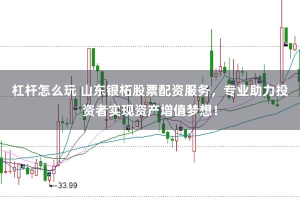 杠杆怎么玩 山东银柘股票配资服务，专业助力投资者实现资产增值梦想！