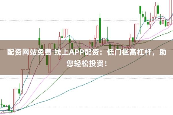 配资网站免费 线上APP配资：低门槛高杠杆，助您轻松投资！