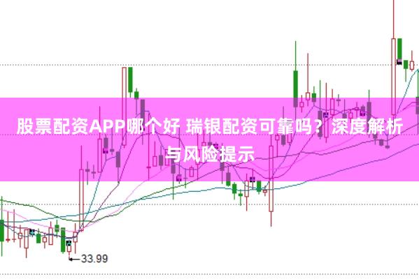 股票配资APP哪个好 瑞银配资可靠吗？深度解析与风险提示