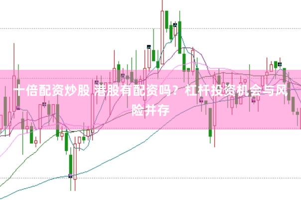 十倍配资炒股 港股有配资吗？杠杆投资机会与风险并存