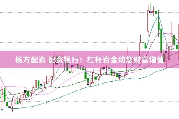 杨方配资 配资银行：杠杆资金助您财富增值