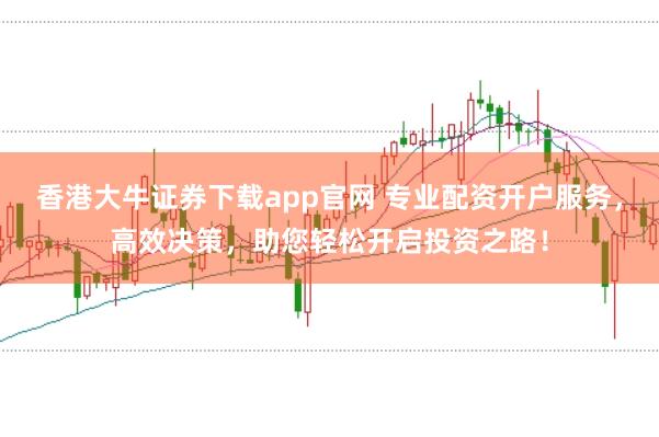 香港大牛证券下载app官网 专业配资开户服务，高效决策，助您轻松开启投资之路！