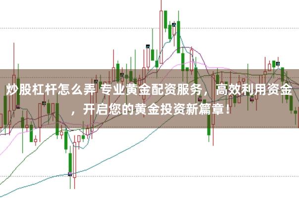 炒股杠杆怎么弄 专业黄金配资服务，高效利用资金，开启您的黄金投资新篇章！