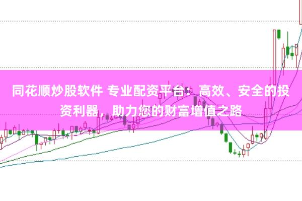 同花顺炒股软件 专业配资平台：高效、安全的投资利器，助力您的财富增值之路