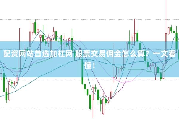 配资网站首选加杠网 股票交易佣金怎么算？一文看懂！