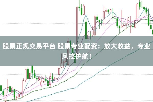 股票正规交易平台 股票专业配资：放大收益，专业风控护航！