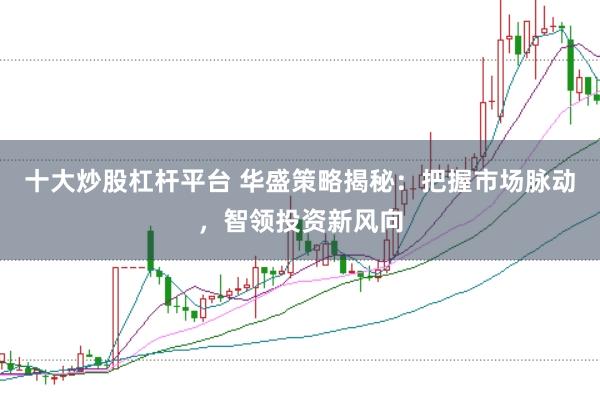 十大炒股杠杆平台 华盛策略揭秘：把握市场脉动，智领投资新风向