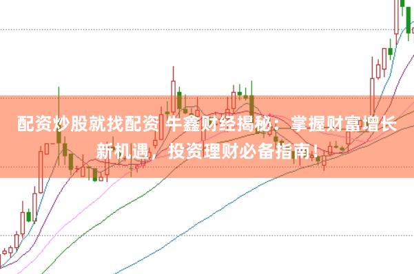 配资炒股就找配资 牛鑫财经揭秘：掌握财富增长新机遇，投资理财必备指南！