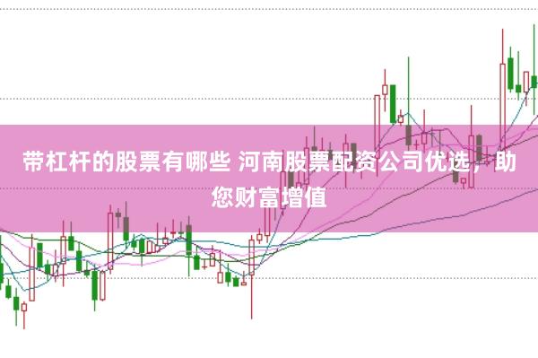 带杠杆的股票有哪些 河南股票配资公司优选，助您财富增值