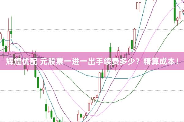 辉煌优配 元股票一进一出手续费多少？精算成本！