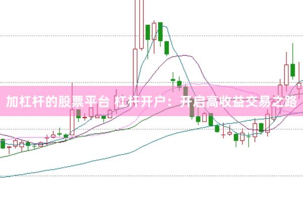 加杠杆的股票平台 杠杆开户：开启高收益交易之路