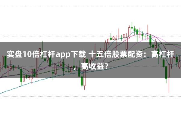 实盘10倍杠杆app下载 十五倍股票配资：高杠杆，高收益？
