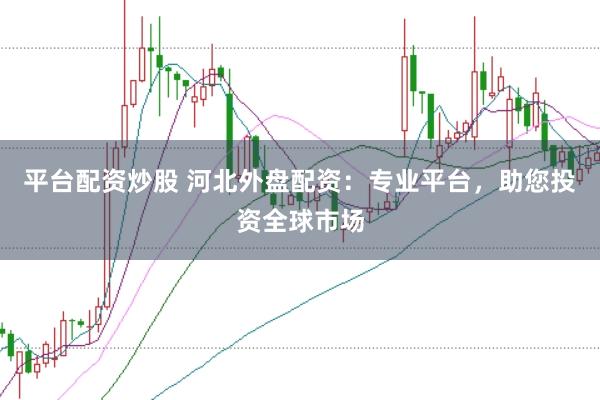 平台配资炒股 河北外盘配资：专业平台，助您投资全球市场