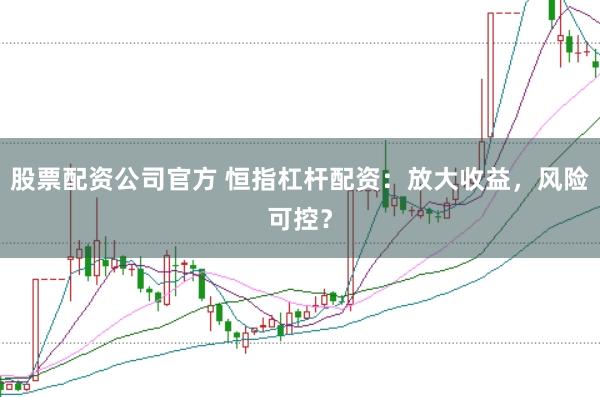 股票配资公司官方 恒指杠杆配资：放大收益，风险可控？